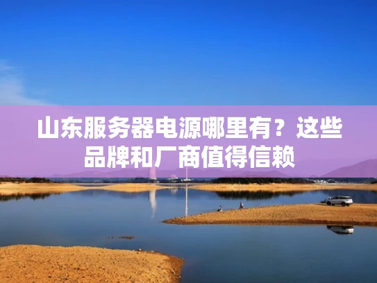 山东服务器电源哪里有？这些品牌和厂商值得信赖