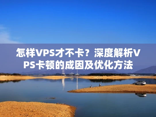 怎样VPS才不卡？深度解析VPS卡顿的成因及优化方法