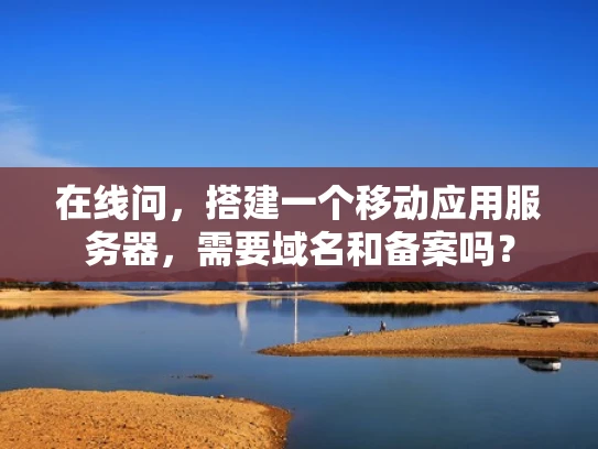 在线问，搭建一个移动应用服务器，需要域名和备案吗？