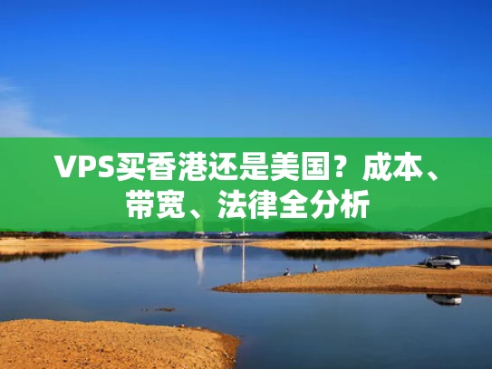 VPS买香港还是美国？成本、带宽、法律全分析