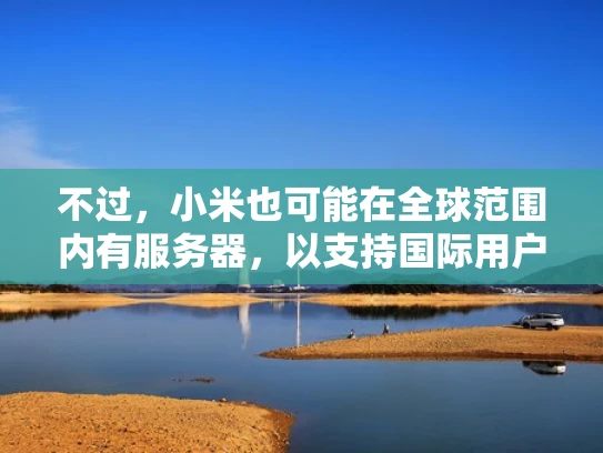 不过，小米也可能在全球范围内有服务器，以支持国际用户。这意味着小米的数据可能不仅仅在中国存储，也可能在其他国家。这可能涉及到数据跨境传输的问题，而数据跨境传输需要遵守相关国家的法律和规定