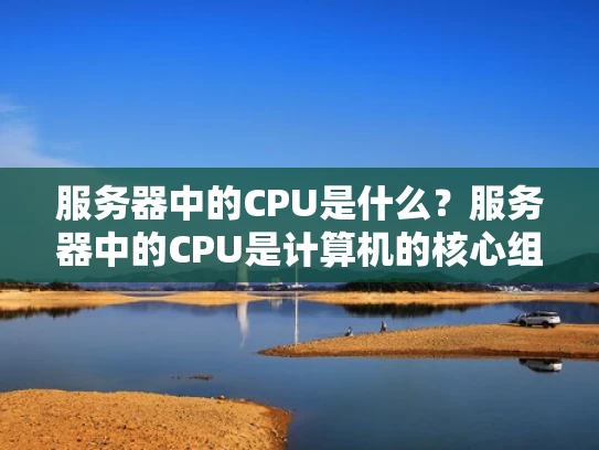 服务器中的CPU是什么？服务器中的CPU是计算机的核心组件，负责执行各种指令和处理任务