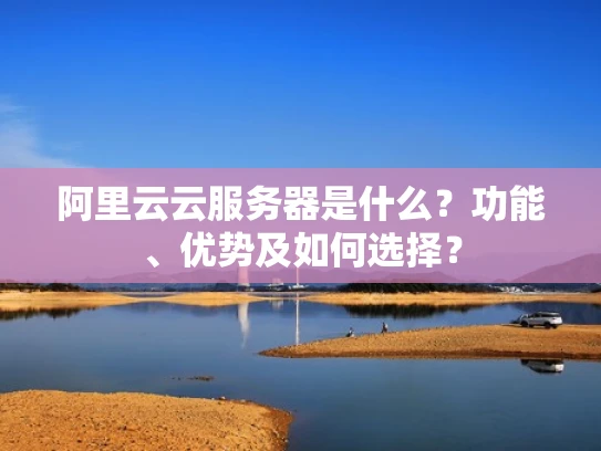 阿里云云服务器是什么？功能、优势及如何选择？