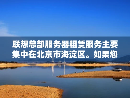 联想总部服务器租赁服务主要集中在北京市海淀区。如果您需要在联想总部附近或覆盖北京市区的区域租用服务器，可以考虑以下几种方式和公司