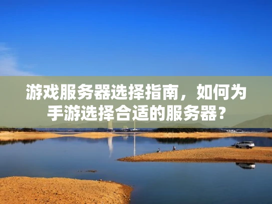 游戏服务器选择指南，如何为手游选择合适的服务器？