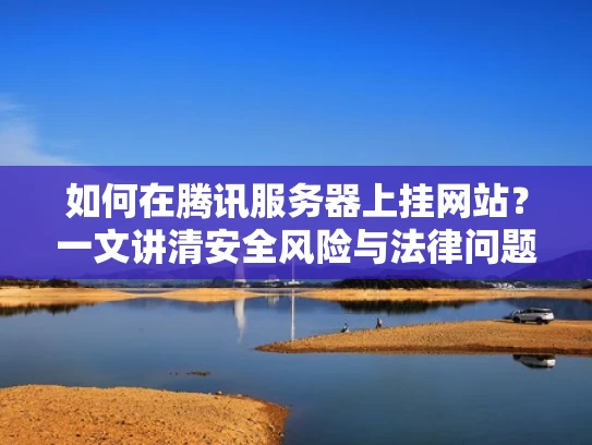 如何在腾讯服务器上挂网站？一文讲清安全风险与法律问题