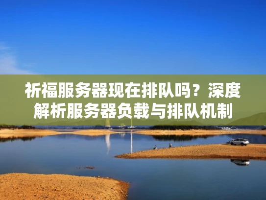 祈福服务器现在排队吗？深度解析服务器负载与排队机制