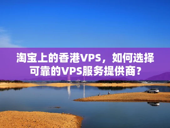 淘宝上的香港VPS，如何选择可靠的VPS服务提供商？