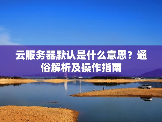 云服务器默认是什么意思？通俗解析及操作指南