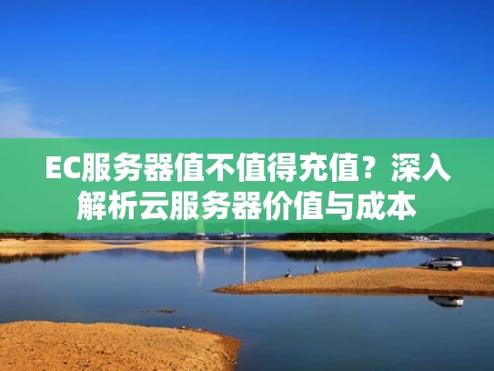 EC服务器值不值得充值？深入解析云服务器价值与成本