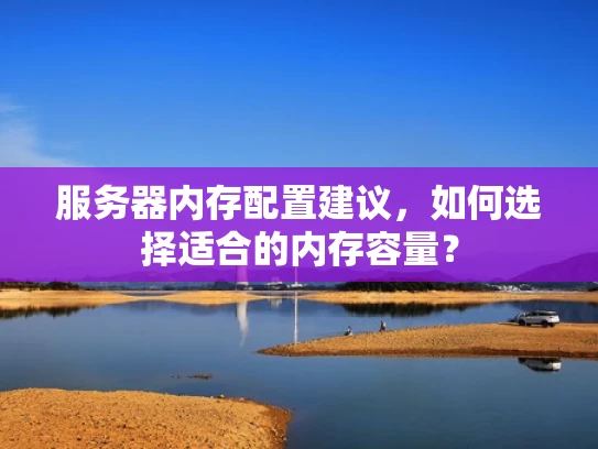 服务器内存配置建议，如何选择适合的内存容量？