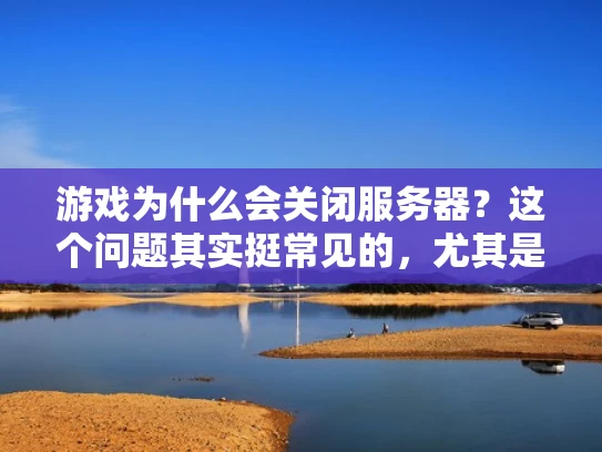 游戏为什么会关闭服务器？这个问题其实挺常见的，尤其是在游戏运营中，服务器关闭是一个常见的操作。让我来为你详细解释一下