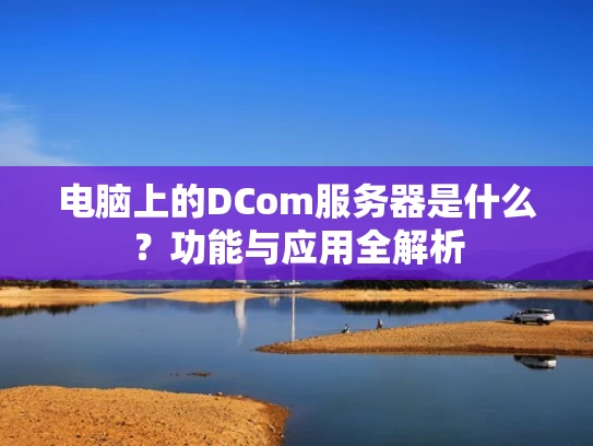 电脑上的DCom服务器是什么？功能与应用全解析