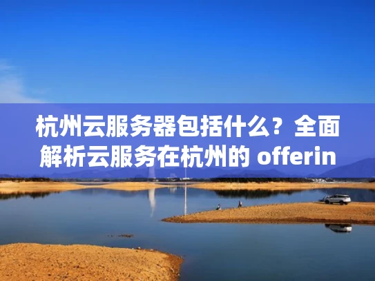 杭州云服务器包括什么？全面解析云服务在杭州的 offerings