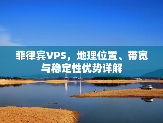 菲律宾VPS，地理位置、带宽与稳定性优势详解