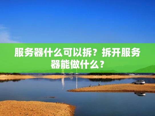 服务器什么可以拆？拆开服务器能做什么？