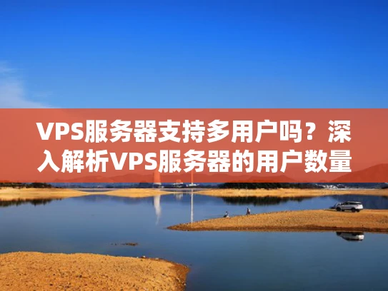 VPS服务器支持多用户吗？深入解析VPS服务器的用户数量限制