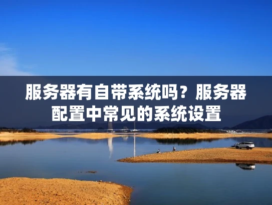 服务器有自带系统吗？服务器配置中常见的系统设置
