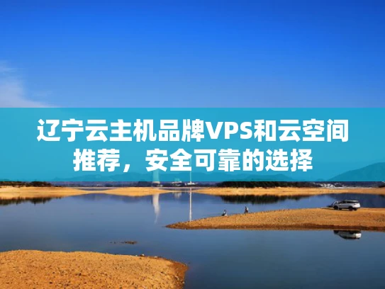 辽宁云主机品牌VPS和云空间推荐，安全可靠的选择