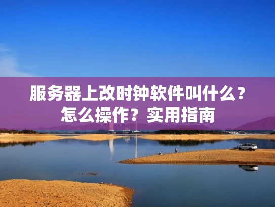 服务器上改时钟软件叫什么？怎么操作？实用指南