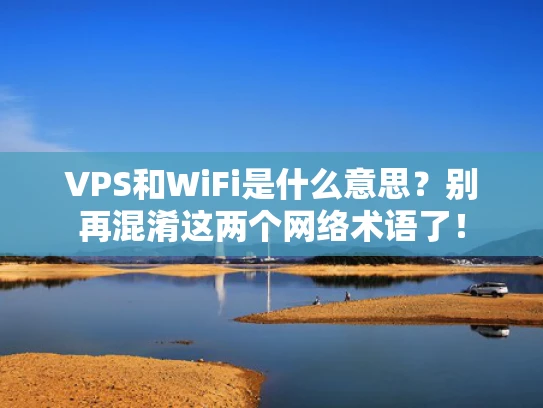 VPS和WiFi是什么意思？别再混淆这两个网络术语了！