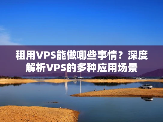 租用VPS能做哪些事情？深度解析VPS的多种应用场景