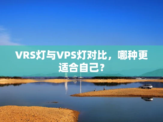 VRS灯与VPS灯对比，哪种更适合自己？