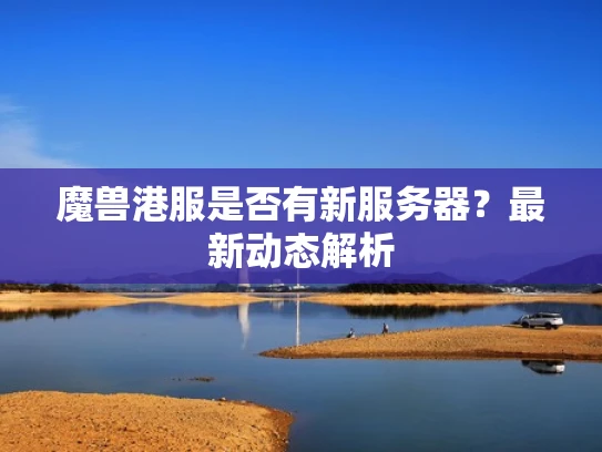 魔兽港服是否有新服务器？最新动态解析