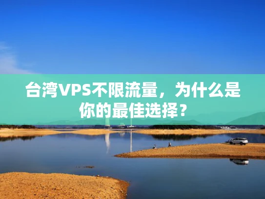 台湾VPS不限流量，为什么是你的最佳选择？