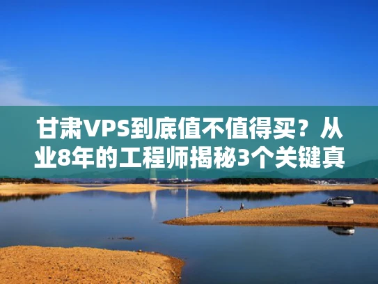 甘肃VPS到底值不值得买？从业8年的工程师揭秘3个关键真相