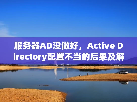 服务器AD没做好，Active Directory配置不当的后果及解决方案