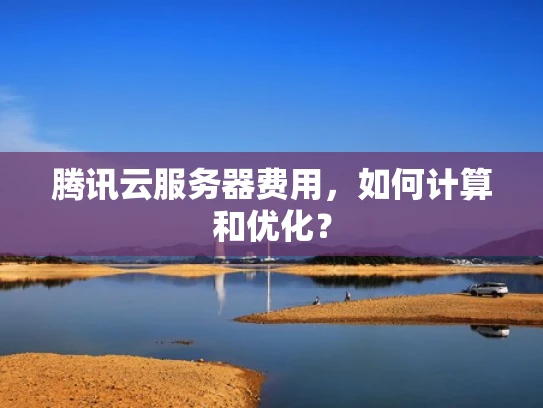 腾讯云服务器费用，如何计算和优化？