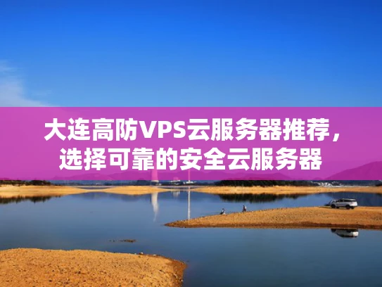 大连高防VPS云服务器推荐，选择可靠的安全云服务器