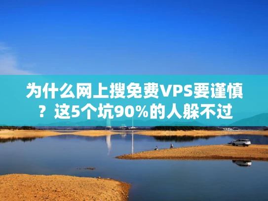 为什么网上搜免费VPS要谨慎？这5个坑90%的人躲不过