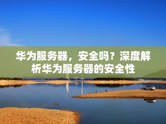 华为服务器，安全吗？深度解析华为服务器的安全性