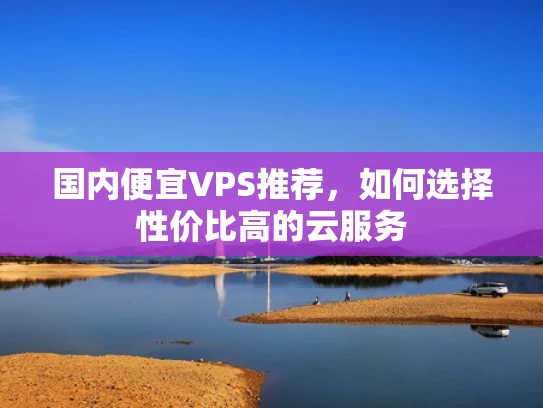 国内便宜VPS推荐，如何选择性价比高的云服务