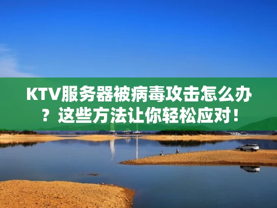 KTV服务器被病毒攻击怎么办？这些方法让你轻松应对！