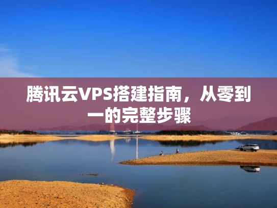 腾讯云VPS搭建指南，从零到一的完整步骤