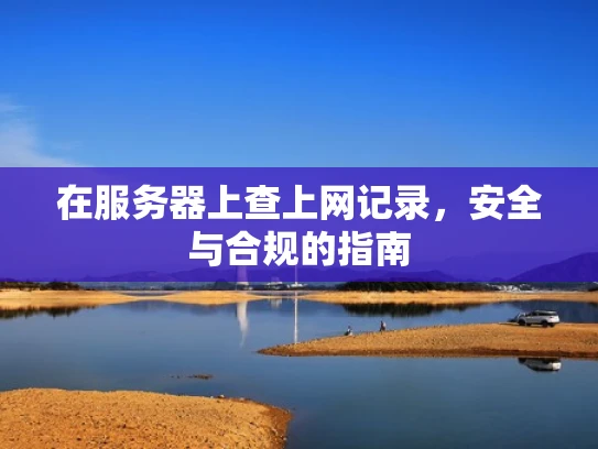 在服务器上查上网记录，安全与合规的指南