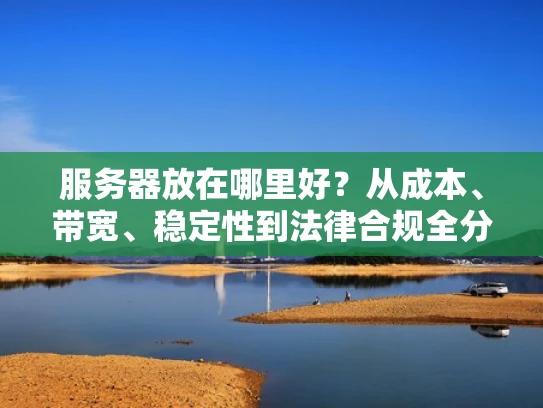 服务器放在哪里好？从成本、带宽、稳定性到法律合规全分析
