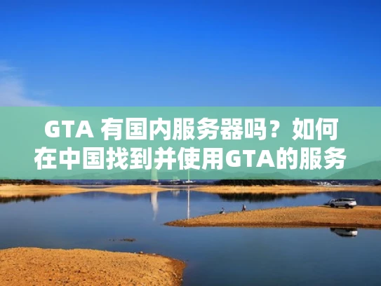 GTA 有国内服务器吗？如何在中国找到并使用GTA的服务器？