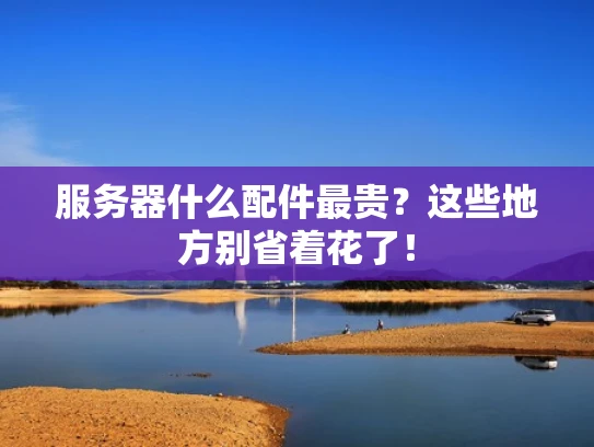 服务器什么配件最贵？这些地方别省着花了！