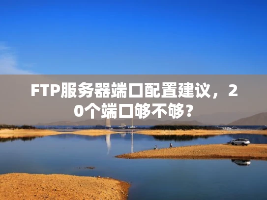 FTP服务器端口配置建议，20个端口够不够？