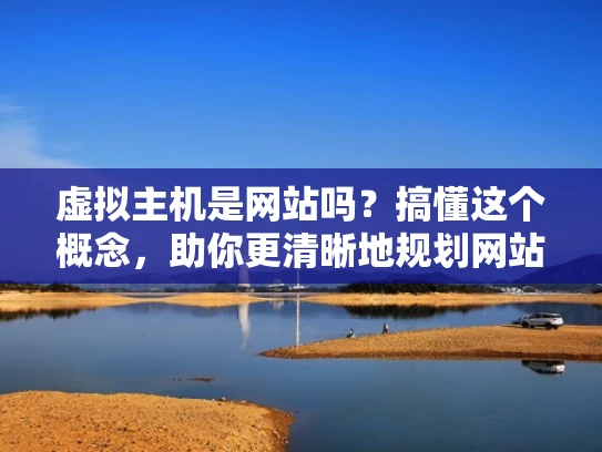 虚拟主机是网站吗？搞懂这个概念，助你更清晰地规划网站