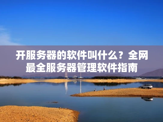 开服务器的软件叫什么？全网最全服务器管理软件指南