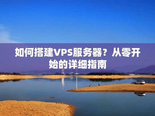 如何搭建VPS服务器？从零开始的详细指南
