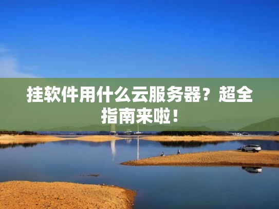 挂软件用什么云服务器？超全指南来啦！