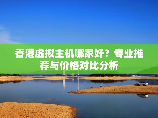 香港虚拟主机哪家好？专业推荐与价格对比分析