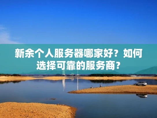 新余个人服务器哪家好？如何选择可靠的服务商？