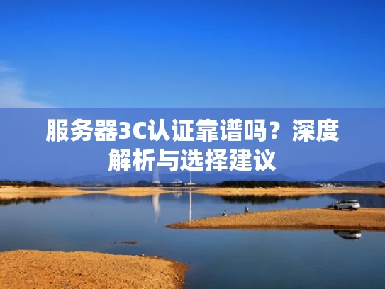 服务器3C认证靠谱吗？深度解析与选择建议